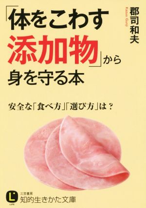 「体をこわす添加物」から身を守る本 安全な「食べ方」「選び方」は？ 知的生きかた文庫