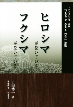 ヒロシマが泣いているフクシマが泣いている ドキュメンタリー映画『ブラックラストワン』拾遺