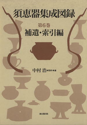 須恵器集成図録(第6巻) 補遺・索引編 須恵器集成図録