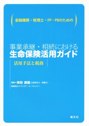 事業承継・相続における生命保険活用ガイド 活用手法と税務 金融機関・税理士・FP・PBのための