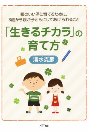 「生きるチカラ」の育て方 頭のいい子に育てるために、3歳から親が子どもにしてあげられること