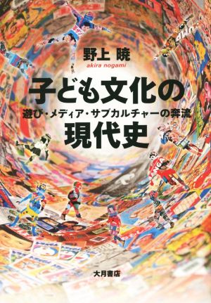 子ども文化の現代史 遊び・メディア・サブカルチャーの奔流