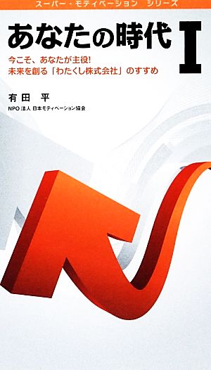 あなたの時代(Ⅰ) 今こそ、あなたが主役！未来を創る「わたくし株式会社」のすすめ スーパー・モティベーションシリーズ