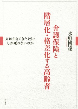 介護保険と階層化・格差化する高齢者 人は生きてきたようにしか死ねないのか