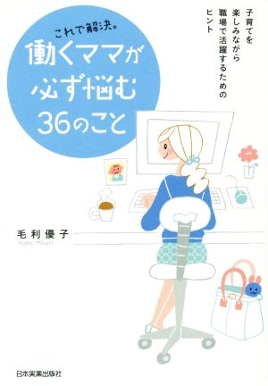 これで解決。働くママが必ず悩む36のこと 子育てを楽しみながら職場で活躍するためのヒント