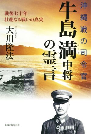 沖縄戦の司令官・牛島満中将の霊言 戦後七十年壮絶なる戦いの真実