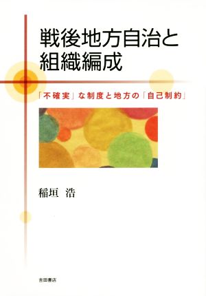 戦後地方自治と組織編成 「不確実」な制度と地方の「自己制約」