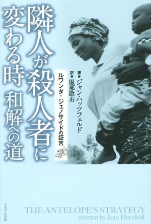 隣人が殺人者に変わる時 和解への道 ルワンダ・ジェノサイドの証言