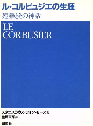 ル・コルビュジエの生涯建築とその神話