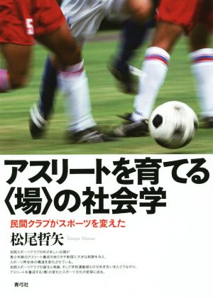 アスリートを育てる〈場〉の社会学 民間クラブがスポーツを変えた