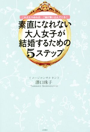 素直になれない大人女子が結婚するための5すてっぷ これさえやめれば、ご縁が舞い込んでくる！