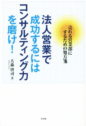 法人営業で成功するにはコンサルティング力を磨け！ 売れる営業部にするための処方箋