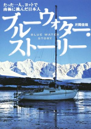ブルーウォーター・ストーリー たった一人、ヨットで南極に挑んだ日本人