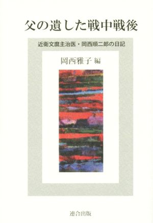 父の遺した戦中戦後 近衛文麿主治医・岡西順二郎の日記