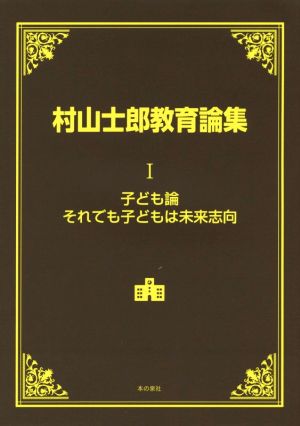 村山士郎教育論集(Ⅰ) 子ども論 それでも子どもは未来志向