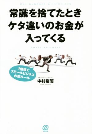 常識を捨てたときケタ違いのお金が入ってくる 1億稼ぐスモールビジネスの新ルール