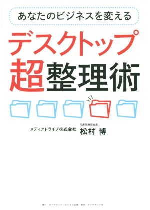 あなたのビジネスを変えるデスクトップ超整理術 書類を整理すれば、仕事のほとんどを変えられる