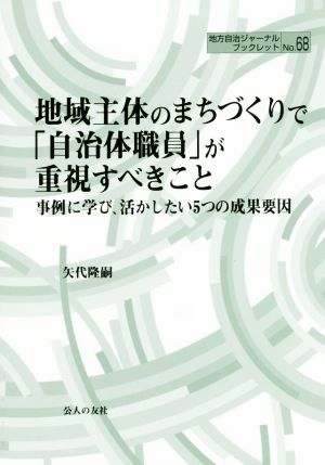 地域主体のまちづくりで「自治体職員」が重視すべきこと 事例に学び、活かしたい5つの成果要因 地方自治ジャーナルブックレットNo.68