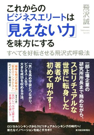 これからのビジネスエリートは「見えない力」を味方にする すべてを好転させる飛沢式呼吸法