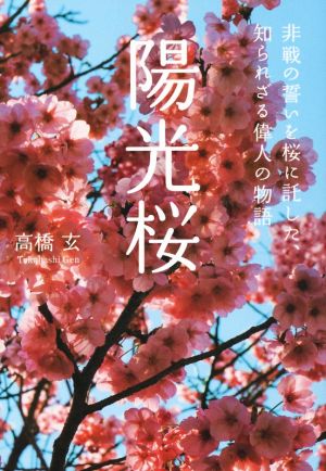 陽光桜 非戦の誓いを桜に託した、知られざる偉人の物語