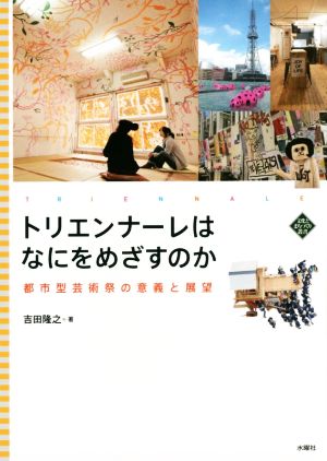 トリエンナーレはなにをめざすのか 都市型芸術祭の意義と展望 文化とまちづくり叢書