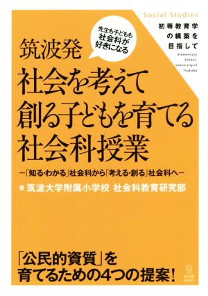 筑波発社会を考えて創る子どもを育てる社会科授業 「知る・わかる」社会科から「考える・創る」社会科へ