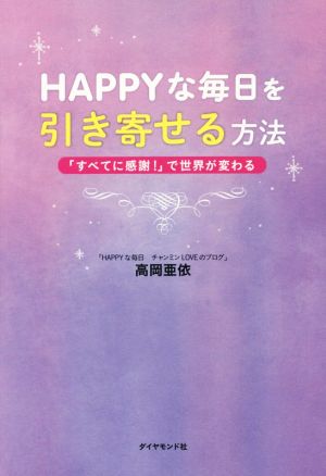 HAPPYな毎日を引き寄せる方法 「すべてに感謝！」で世界が変わる