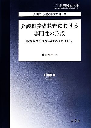 介護職養成教育における専門性の形成 教育カリキュラムの分析を通して 長崎純心大学人間文化研究論文叢書2