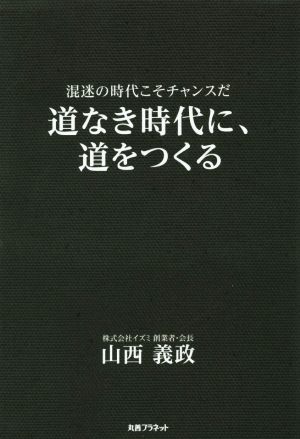 道なき時代に、道をつくる 混迷の時代こそチャンスだ