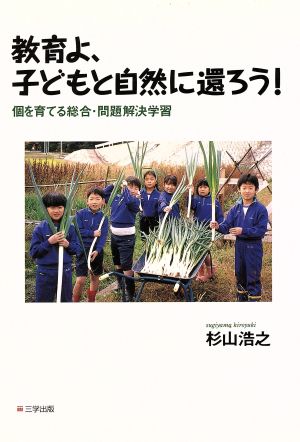 教育よ、子どもと自然に還ろう！ 個を育てる総合・問題解決学習