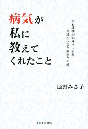 病気が私に教えてくれたこと 元看護婦が赤裸々に綴る介護の現実と家族との絆