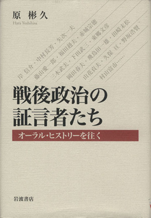 戦後政治の証言者たち オーラル・ヒストリーを往く