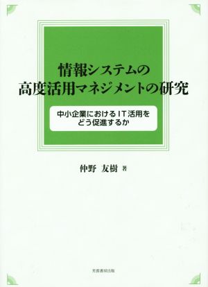 情報システムの高度活用マネジメントの研究 中小企業におけるIT活用をどう促進するか