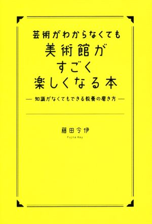 芸術がわからなくても美術館がすごく楽しくなる本 知識がなくてもできる教養の磨き方