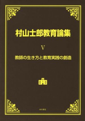 村山士郎教育論集(Ⅴ) 教師の生き方と教育実践の創造