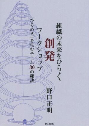 組織の未来をひらく創発ワークショップ 「ひらめき」を生むチーム30の秘訣