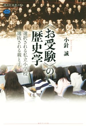 〈お受験〉の歴史学選択される私立小学校選抜される親と子講談社選書メチエ609