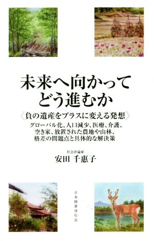 未来へ向かってどう進むか ≪負の遺産をプラスに変える発想≫グローバル化、人口減少、医療、介護、空き家、放置された農地や山林、格差の問題点と具体的な解決策