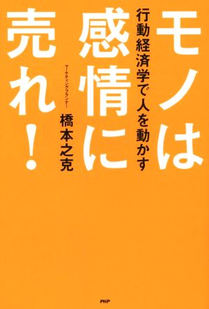 モノは「感情」に売れ！ 行動経済学で人を動かす