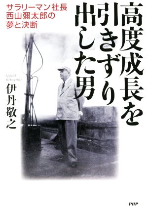 高度成長をひきずり出した男 サラリーマン社長・西山彌太郎の夢と決断