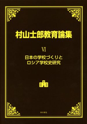 村山士郎教育論集(Ⅵ) 日本の学校づくりとロシア学校史研究