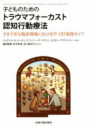 子どものためのトラウマフォーカスト認知行動療法 さまざまな臨床現場におけるTF-CBT実践ガイド