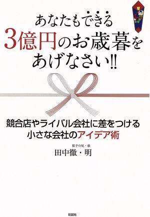 あなたもできる3億円のお歳暮をあげなさい!! 競合店やライバル会社に差をつける小さな会社のアイデア術