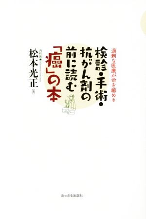 検診・手術・抗がん剤の前に読む「癌」の本 過剰な医療が命を縮める