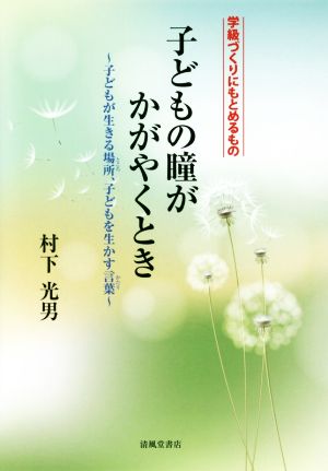 子どもの瞳がかがやくとき 学級づくりにもとめるもの 子どもが生きる場所、子どもを生かす言葉