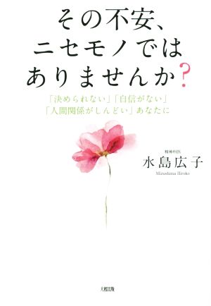 その不安、ニセモノではありませんか？ 「決められない」「自信がない」「人間関係がしんどい」あなたに