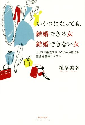 いくつになっても、結婚できる女結婚できない女 カリスマ婚活アドバイザーが教える完全必勝マニュアル