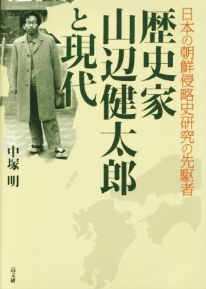 歴史家 山辺健太郎と現代 日本の朝鮮侵略史研究の先駆者