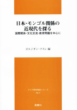 日本・モンゴル関係の近現代を探る 国際関係・文化交流・教育問題を中心に アジア研究報告シリーズNo.7