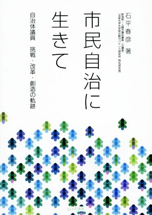 市民自治に生きて 自治体議員挑戦・改革・創造の軌跡